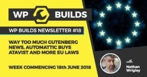 WP Builds Newsletter #18 - Way too much Gutenberg news, Automattic buys Atavist and more EU laws