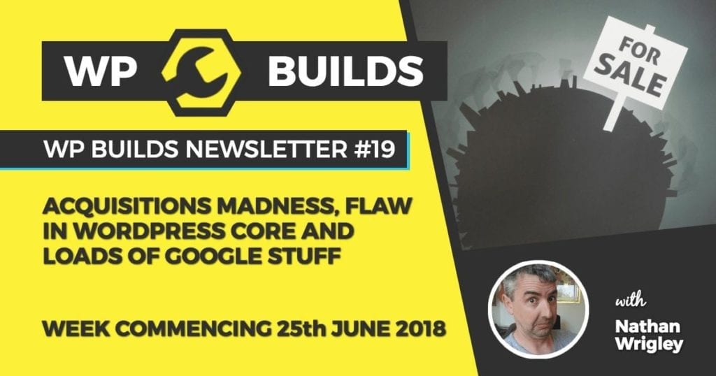 WP Builds Newsletter #19 - Acquisitions madness, flaw in WordPress Core and loads of Google stuff