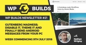 WP Builds Newsletter #21 – Gutenberg madness; disable it, theme it and finally send android messages from your PC