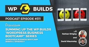 Summing up the WP Builds 'WordPress Business Bootcamp'' series - WP Builds Weekly WordPress Podcast #311