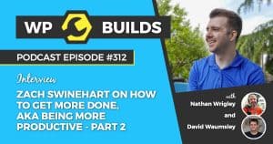 Zach Swinehart on how to get more done, aka being more productive - Part 2 - WP Builds Weekly WordPress Podcast #312