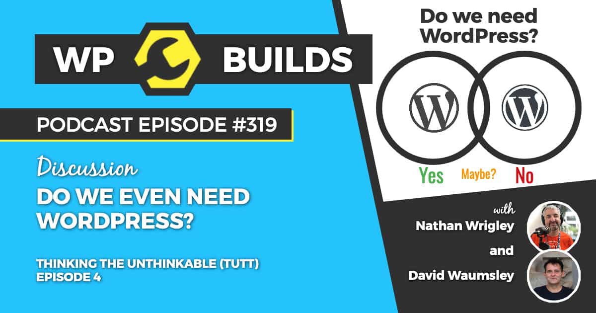 Do we even need WordPress? - Thinking the unthinkable (TTUT). Episode 4 - WP Builds